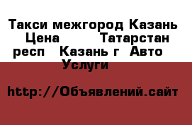 Такси межгород Казань › Цена ­ 14 - Татарстан респ., Казань г. Авто » Услуги   